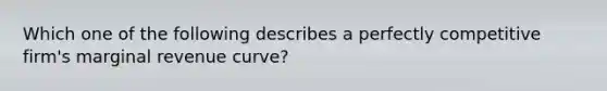 Which one of the following describes a perfectly competitive firm's marginal revenue curve?