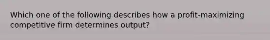 Which one of the following describes how a profit-maximizing competitive firm determines output?