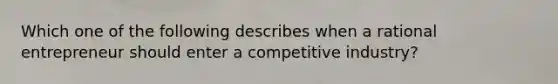 Which one of the following describes when a rational entrepreneur should enter a competitive industry?