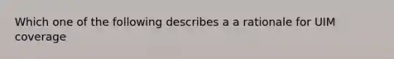 Which one of the following describes a a rationale for UIM coverage