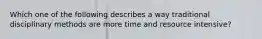 Which one of the following describes a way traditional disciplinary methods are more time and resource intensive?