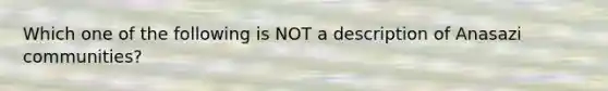 Which one of the following is NOT a description of Anasazi communities?