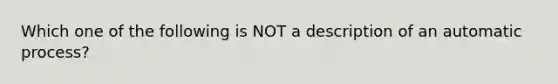 Which one of the following is NOT a description of an automatic process?