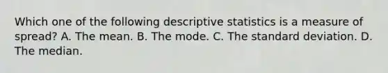 Which one of the following descriptive statistics is a measure of spread? A. The mean. B. The mode. C. The standard deviation. D. The median.