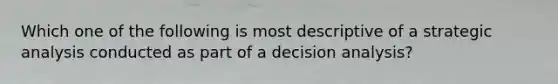 Which one of the following is most descriptive of a strategic analysis conducted as part of a decision analysis?