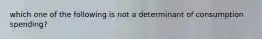 which one of the following is not a determinant of consumption spending?