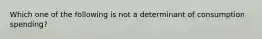 Which one of the following is not a determinant of consumption​ spending?