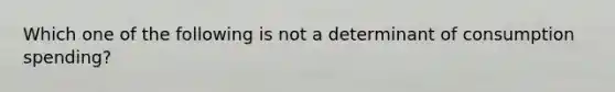 Which one of the following is not a determinant of consumption​ spending?