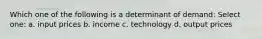 Which one of the following is a determinant of demand: Select one: a. input prices b. income c. technology d. output prices