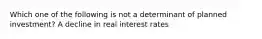 Which one of the following is not a determinant of planned​ investment? A decline in real interest rates