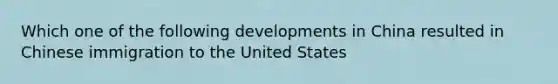 Which one of the following developments in China resulted in Chinese immigration to the United States