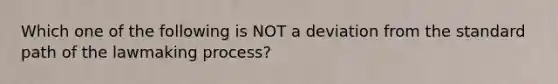 Which one of the following is NOT a deviation from the standard path of the lawmaking process?