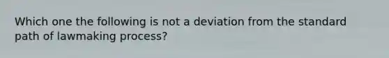 Which one the following is not a deviation from the standard path of lawmaking process?