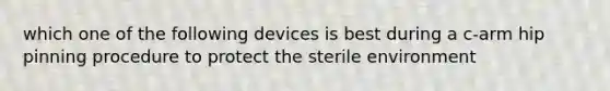 which one of the following devices is best during a c-arm hip pinning procedure to protect the sterile environment