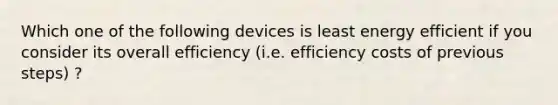 Which one of the following devices is least energy efficient if you consider its overall efficiency (i.e. efficiency costs of previous steps) ?