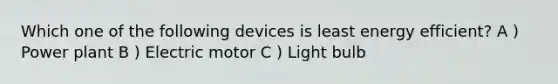 Which one of the following devices is least energy efficient? A ) Power plant B ) Electric motor C ) Light bulb