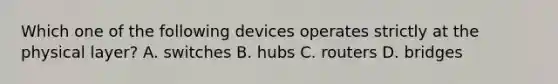 Which one of the following devices operates strictly at the physical layer? A. switches B. hubs C. routers D. bridges