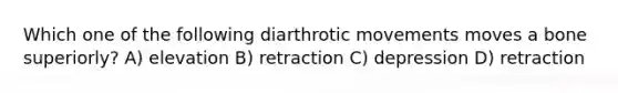 Which one of the following diarthrotic movements moves a bone superiorly? A) elevation B) retraction C) depression D) retraction