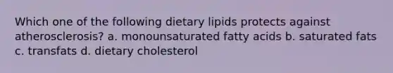 Which one of the following dietary lipids protects against atherosclerosis? a. monounsaturated fatty acids b. saturated fats c. transfats d. dietary cholesterol