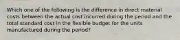 Which one of the following is the difference in direct material costs between the actual cost incurred during the period and the total standard cost in the flexible budget for the units manufactured during the period?