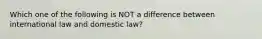 Which one of the following is NOT a difference between international law and domestic law?