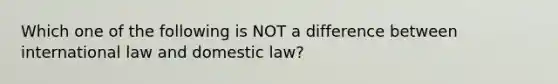 Which one of the following is NOT a difference between international law and domestic law?