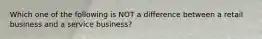 Which one of the following is NOT a difference between a retail business and a service business?