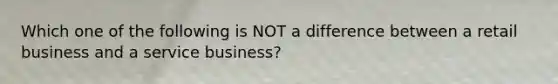 Which one of the following is NOT a difference between a retail business and a service business?