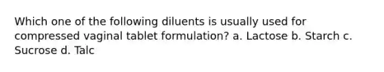 Which one of the following diluents is usually used for compressed vaginal tablet formulation? a. Lactose b. Starch c. Sucrose d. Talc