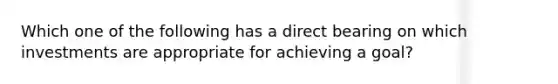 Which one of the following has a direct bearing on which investments are appropriate for achieving a goal?