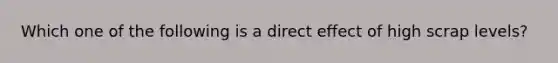 Which one of the following is a direct effect of high scrap levels?