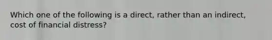 Which one of the following is a direct, rather than an indirect, cost of financial distress?