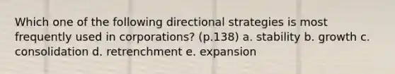 Which one of the following directional strategies is most frequently used in corporations? (p.138) a. stability b. growth c. consolidation d. retrenchment e. expansion