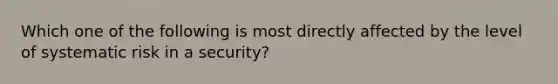 Which one of the following is most directly affected by the level of systematic risk in a security?