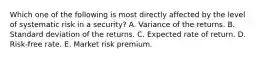 Which one of the following is most directly affected by the level of systematic risk in a security? A. Variance of the returns. B. Standard deviation of the returns. C. Expected rate of return. D. Risk-free rate. E. Market risk premium.