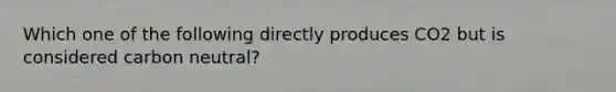 Which one of the following directly produces CO2 but is considered carbon neutral?