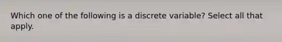 Which one of the following is a discrete variable? Select all that apply.