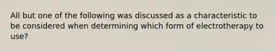 All but one of the following was discussed as a characteristic to be considered when determining which form of electrotherapy to use?