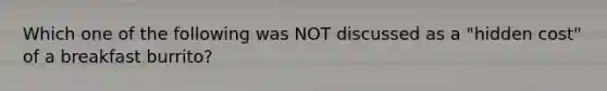 Which one of the following was NOT discussed as a "hidden cost" of a breakfast burrito?