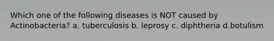 Which one of the following diseases is NOT caused by Actinobacteria? a. tuberculosis b. leprosy c. diphtheria d.botulism