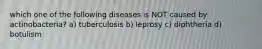 which one of the following diseases is NOT caused by actinobacteria? a) tuberculosis b) leprosy c) diphtheria d) botulism