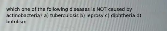 which one of the following diseases is NOT caused by actinobacteria? a) tuberculosis b) leprosy c) diphtheria d) botulism