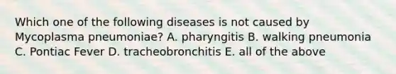 Which one of the following diseases is not caused by Mycoplasma pneumoniae? A. pharyngitis B. walking pneumonia C. Pontiac Fever D. tracheobronchitis E. all of the above