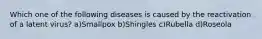 Which one of the following diseases is caused by the reactivation of a latent virus? a)Smallpox b)Shingles c)Rubella d)Roseola