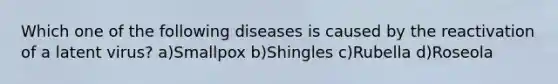 Which one of the following diseases is caused by the reactivation of a latent virus? a)Smallpox b)Shingles c)Rubella d)Roseola