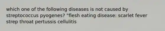 which one of the following diseases is not caused by streptococcus pyogenes? "flesh eating disease: scarlet fever strep throat pertussis cellulitis