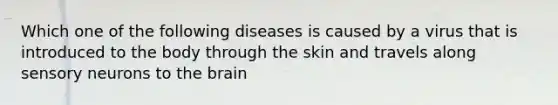 Which one of the following diseases is caused by a virus that is introduced to the body through the skin and travels along sensory neurons to the brain