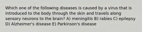 Which one of the following diseases is caused by a virus that is introduced to the body through the skin and travels along sensory neurons to the brain? A) meningitis B) rabies C) epilepsy D) Alzheimer's disease E) Parkinson's disease