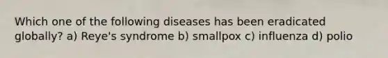 Which one of the following diseases has been eradicated globally? a) Reye's syndrome b) smallpox c) influenza d) polio