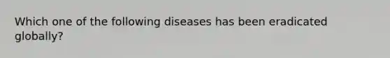 Which one of the following diseases has been eradicated globally?